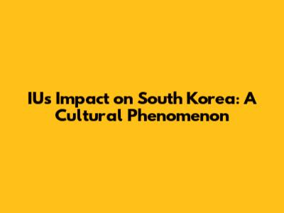 IU's Impact on South Korea: A Cultural Phenomenon