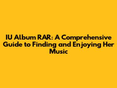 IU Album RAR: A Comprehensive Guide to Finding and Enjoying Her Music