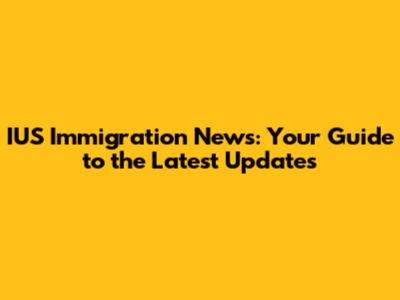 IUS Immigration News: Your Guide to the Latest Updates