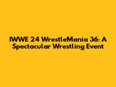 IWWE 24 WrestleMania 36: A Spectacular Wrestling Event