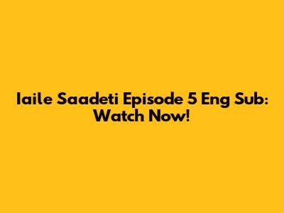 Iaile Saadeti Episode 5 Eng Sub: Watch Now!