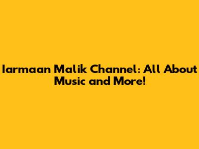 Iarmaan Malik Channel: All About Music and More!