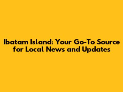 Ibatam Island: Your Go-To Source for Local News and Updates