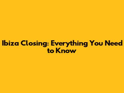 Ibiza Closing: Everything You Need to Know