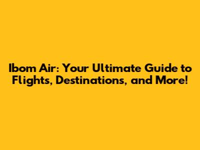 Ibom Air: Your Ultimate Guide to Flights, Destinations, and More!