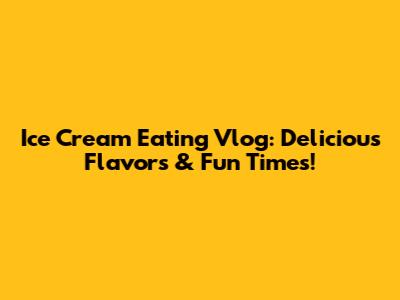 Ice Cream Eating Vlog: Delicious Flavors & Fun Times!