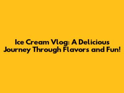 Ice Cream Vlog: A Delicious Journey Through Flavors and Fun!