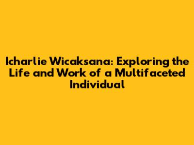 Icharlie Wicaksana: Exploring the Life and Work of a Multifaceted Individual