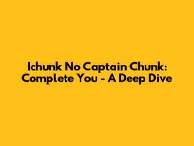 Ichunk No Captain Chunk: Complete You - A Deep Dive
