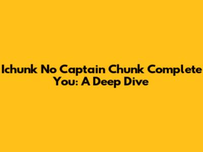 Ichunk No Captain Chunk Complete You: A Deep Dive