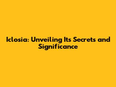 Iclosia: Unveiling Its Secrets and Significance