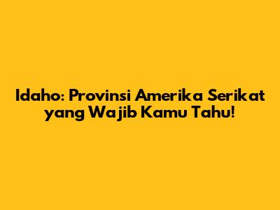 Idaho: Provinsi Amerika Serikat yang Wajib Kamu Tahu!