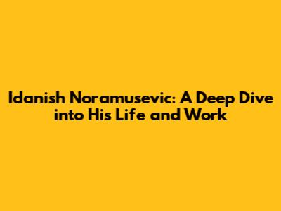 Idanish Noramusevic: A Deep Dive into His Life and Work