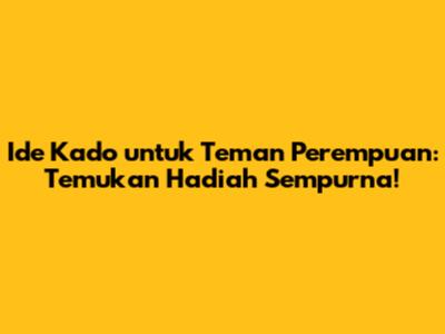 Ide Kado untuk Teman Perempuan: Temukan Hadiah Sempurna!