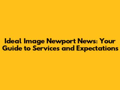 Ideal Image Newport News: Your Guide to Services and Expectations