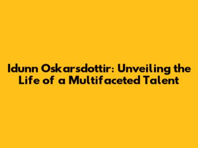 Idunn Oskarsdottir: Unveiling the Life of a Multifaceted Talent