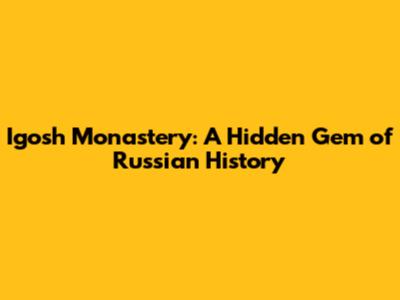 Igosh Monastery: A Hidden Gem of Russian History