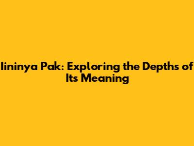 Iininya Pak: Exploring the Depths of Its Meaning