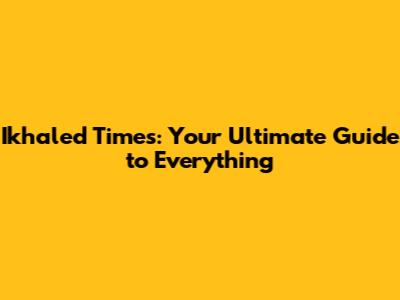 Ikhaled Times: Your Ultimate Guide to Everything