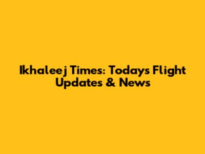 Ikhaleej Times: Today's Flight Updates & News