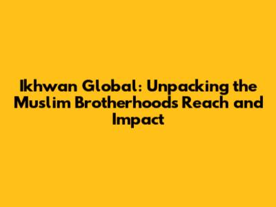 Ikhwan Global: Unpacking the Muslim Brotherhood's Reach and Impact