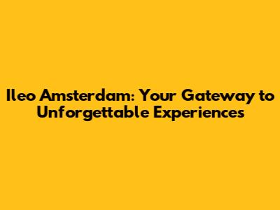 Ileo Amsterdam: Your Gateway to Unforgettable Experiences