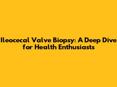 Ileocecal Valve Biopsy: A Deep Dive for Health Enthusiasts