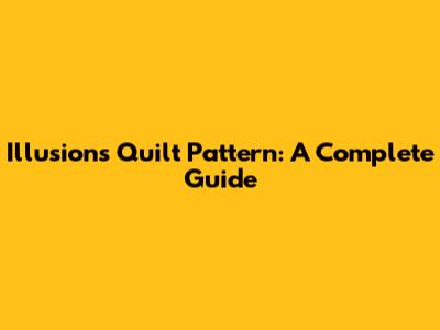 Illusions Quilt Pattern: A Complete Guide