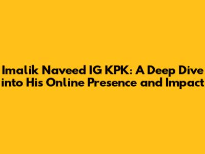 Imalik Naveed IG KPK: A Deep Dive into His Online Presence and Impact