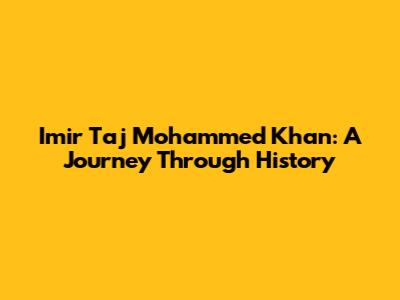 Imir Taj Mohammed Khan: A Journey Through History