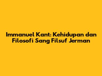 Immanuel Kant: Kehidupan dan Filosofi Sang Filsuf Jerman