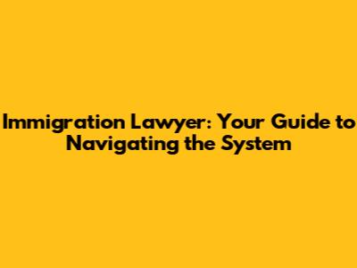 Immigration Lawyer: Your Guide to Navigating the System