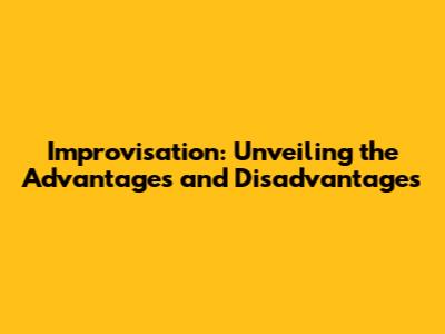 Improvisation: Unveiling the Advantages and Disadvantages