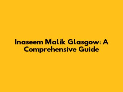 Inaseem Malik Glasgow: A Comprehensive Guide