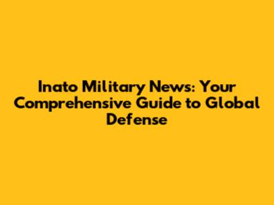 Inato Military News: Your Comprehensive Guide to Global Defense