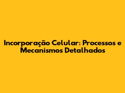 Incorporação Celular: Processos e Mecanismos Detalhados