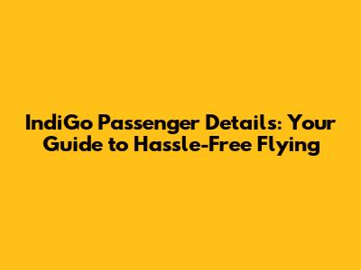 IndiGo Passenger Details: Your Guide to Hassle-Free Flying