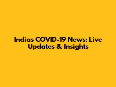 India's COVID-19 News: Live Updates & Insights