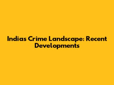 India's Crime Landscape: Recent Developments