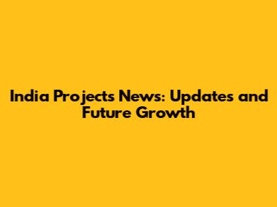 India Projects News: Updates and Future Growth