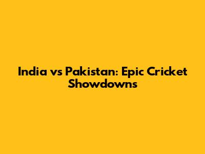India vs Pakistan: Epic Cricket Showdowns