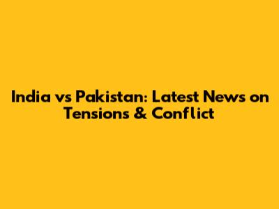 India vs Pakistan: Latest News on Tensions & Conflict