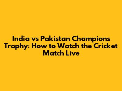 India vs Pakistan Champions Trophy: How to Watch the Cricket Match Live