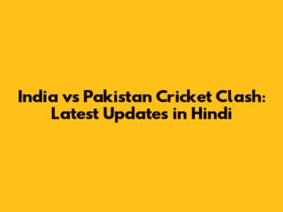 India vs Pakistan Cricket Clash: Latest Updates in Hindi