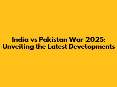 India vs Pakistan War 2025: Unveiling the Latest Developments