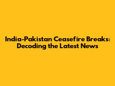 India-Pakistan Ceasefire Breaks: Decoding the Latest News