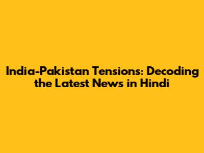 India-Pakistan Tensions: Decoding the Latest News in Hindi