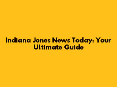 Indiana Jones News Today: Your Ultimate Guide