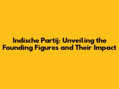 Indische Partij: Unveiling the Founding Figures and Their Impact