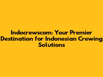 Indocrewscom: Your Premier Destination for Indonesian Crewing Solutions
